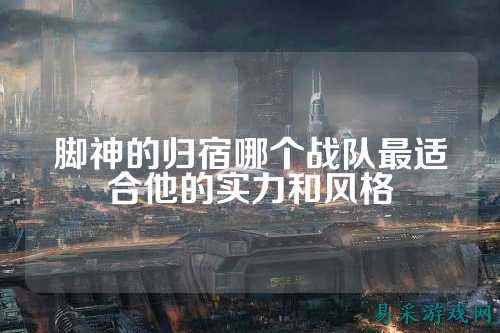 脚神的归宿哪个战队最适合他的实力和风格
