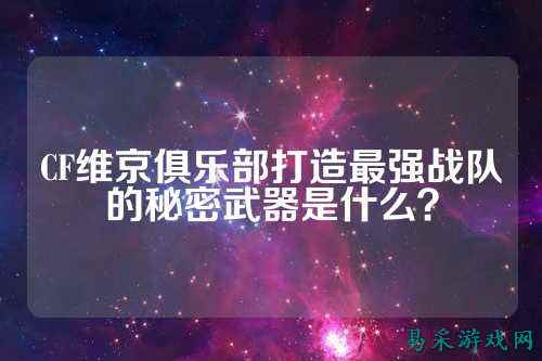 CF维京俱乐部打造最强战队的秘密武器是什么?