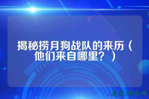 揭秘捞月狗战队的来历（他们来自哪里？）