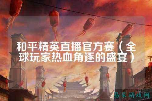 和平精英直播官方赛(全球玩家热血角逐的盛宴)