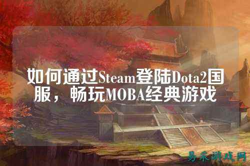 如何通过Steam登陆Dota2国服,畅玩MOBA经典游戏