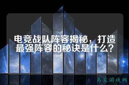 电竞战队阵容揭秘，打造最强阵容的秘诀是什么？