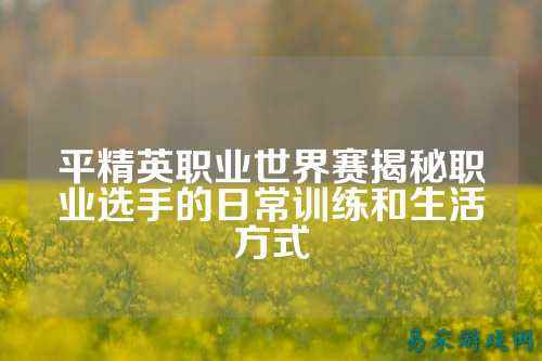 平精英职业世界赛揭秘职业选手的日常训练和生活方式