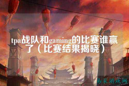 tpa战队和gaming的比赛谁赢了（比赛结果揭晓）