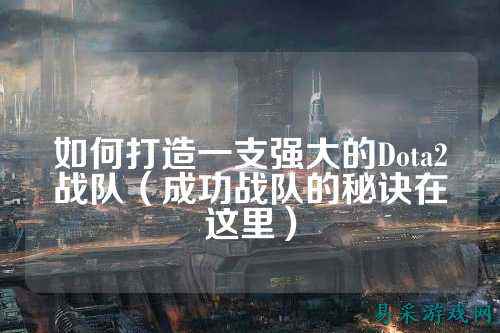 如何打造一支强大的Dota2战队（成功战队的秘诀在这里）