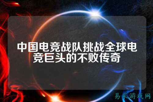 中国电竞战队挑战全球电竞巨头的不败传奇