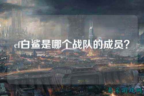 cf白鲨是哪个战队的成员？