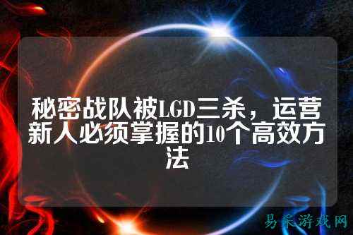 秘密战队被LGD三杀，运营新人必须掌握的10个高效方法