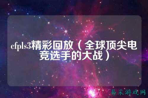 cfpls3精彩回放（全球顶尖电竞选手的大战）