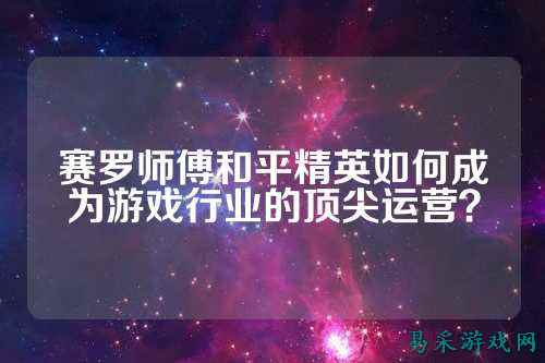 赛罗师傅和平精英如何成为游戏行业的顶尖运营？