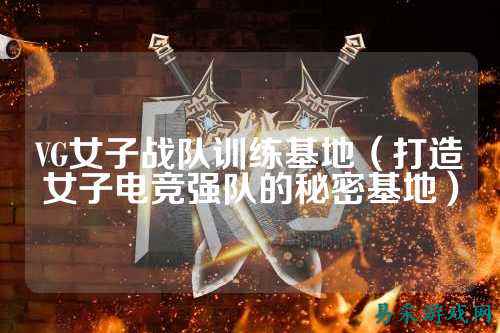 VG女子战队训练基地（打造女子电竞强队的秘密基地）