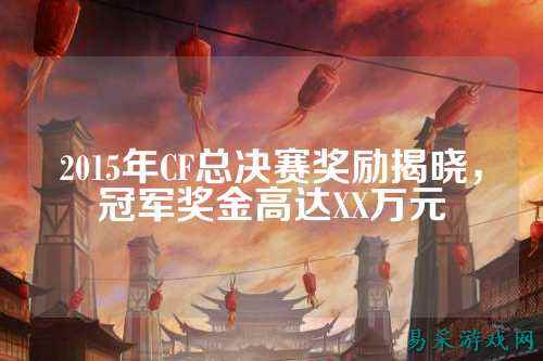 2015年CF总决赛奖励揭晓，冠军奖金高达XX万元
