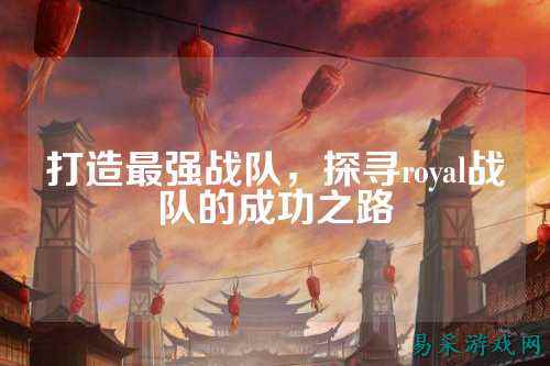 打造最强战队，探寻royal战队的成功之路