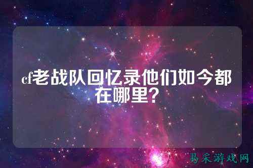 cf老战队回忆录他们如今都在哪里？