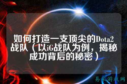 如何打造一支顶尖的Dota2战队（以iG战队为例，揭秘成功背后的秘密）