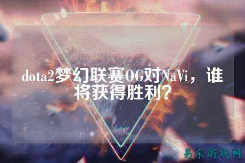 dota2梦幻联赛OG对NaVi,谁将获得胜利?
