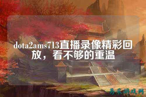 dota2ams713直播录像精彩回放,看不够的重温