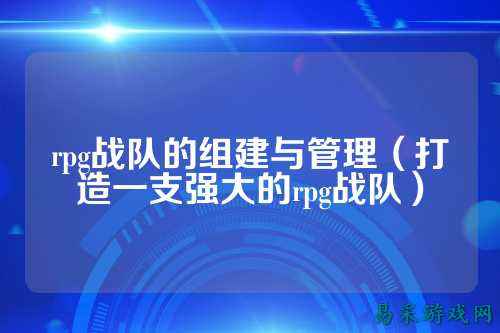 rpg战队的组建与管理（打造一支强大的rpg战队）