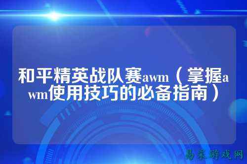 和平精英战队赛awm（掌握awm使用技巧的必备指南）