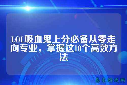 LOL吸血鬼上分必备从零走向专业，掌握这10个高效方法