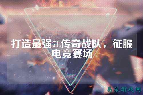 打造最强7L传奇战队，征服电竞赛场