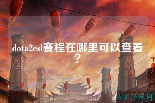 dota2esl赛程在哪里可以查看？