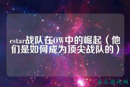 estar战队在OW中的崛起（他们是如何成为顶尖战队的）