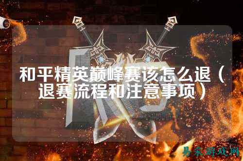 和平精英巅峰赛该怎么退（退赛流程和注意事项）
