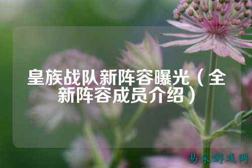 皇族战队新阵容曝光（全新阵容成员介绍）