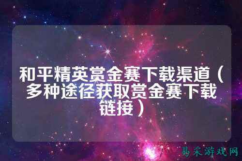 和平精英赏金赛下载渠道（多种途径获取赏金赛下载链接）