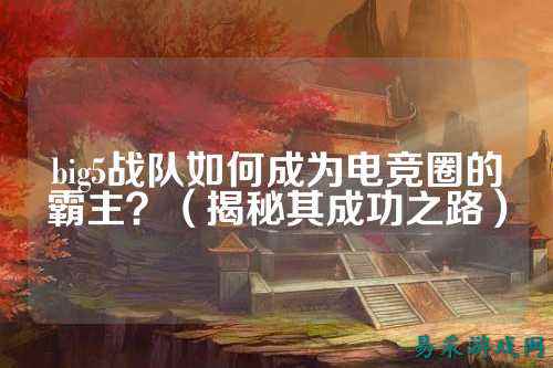 big5战队如何成为电竞圈的霸主？（揭秘其成功之路）