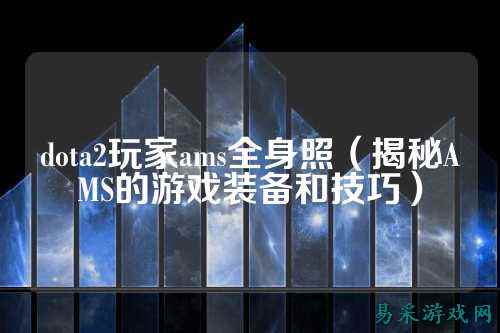 dota2玩家ams全身照（揭秘AMS的游戏装备和技巧）