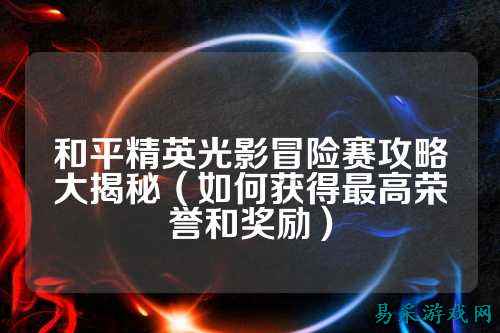 和平精英光影冒险赛攻略大揭秘（如何获得最高荣誉和奖励）