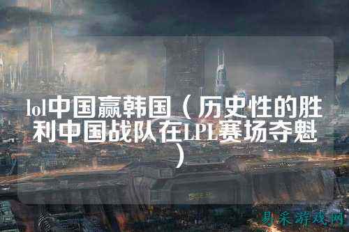 lol中国赢韩国（历史性的胜利中国战队在LPL赛场夺魁）