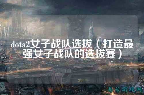 dota2女子战队选拔（打造最强女子战队的选拔赛）