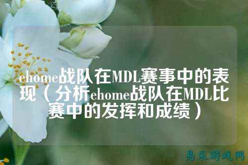 ehome战队在MDL赛事中的表现（分析ehome战队在MDL比赛中的发挥和成绩）