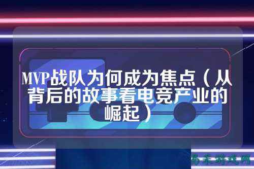 MVP战队为何成为焦点（从背后的故事看电竞产业的崛起）