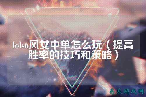 lols6风女中单怎么玩(提高胜率的技巧和策略)