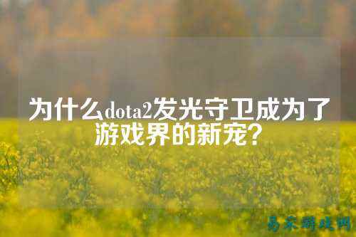 为什么dota2发光守卫成为了游戏界的新宠?