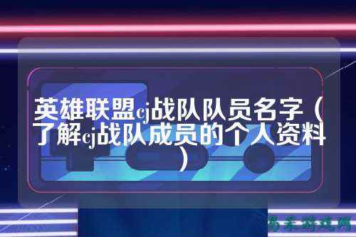 英雄联盟cj战队队员名字（了解cj战队成员的个人资料）