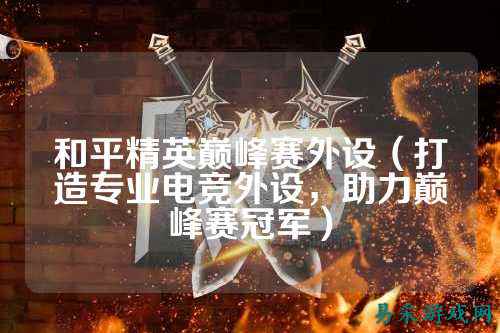 和平精英巅峰赛外设(打造专业电竞外设,助力巅峰赛冠军)