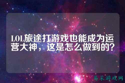 LOL旅途打游戏也能成为运营大神,这是怎么做到的?