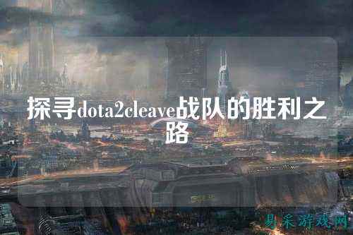 探寻dota2cleave战队的胜利之路