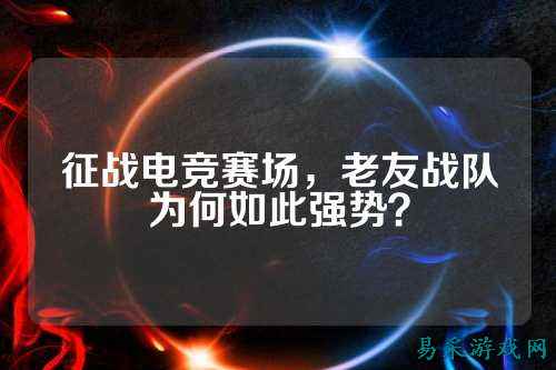 征战电竞赛场，老友战队为何如此强势？