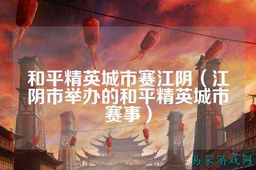 和平精英城市赛江阴(江阴市举办的和平精英城市赛事)