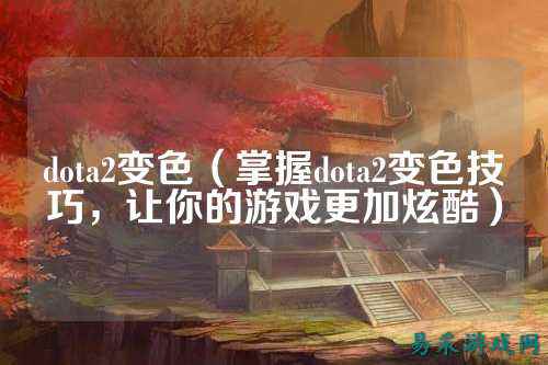 dota2变色(掌握dota2变色技巧,让你的游戏更加炫酷)