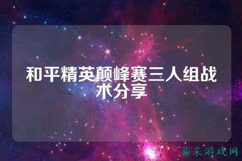 和平精英颠峰赛三人组战术分享