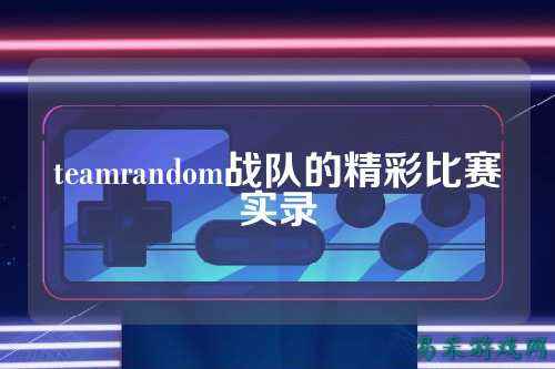 teamrandom战队的精彩比赛实录