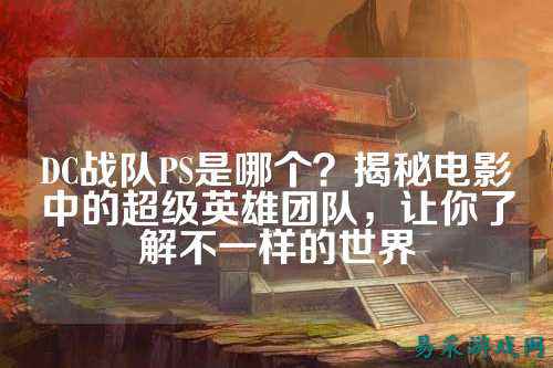 DC战队PS是哪个？揭秘电影中的超级英雄团队，让你了解不一样的世界