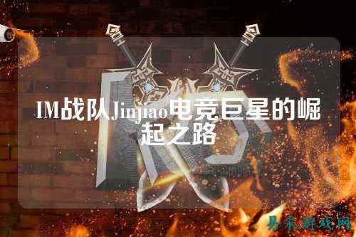 IM战队Jinjiao电竞巨星的崛起之路
